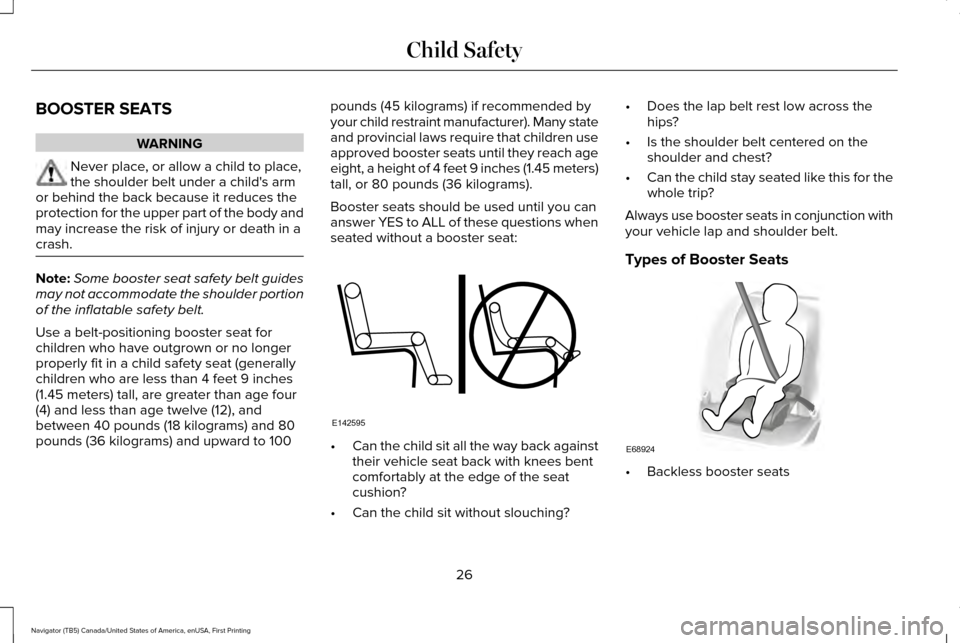 LINCOLN NAVIGATOR 2016 Owners Manual BOOSTER SEATS
WARNING
Never place, or allow a child to place,
the shoulder belt under a childs arm
or behind the back because it reduces the
protection for the upper part of the body and
may increase LINCOLN NAVIGATOR 2016 Owners Manual BOOSTER SEATS
WARNING
Never place, or allow a child to place,
the shoulder belt under a childs arm
or behind the back because it reduces the
protection for the upper part of the body and
may increase