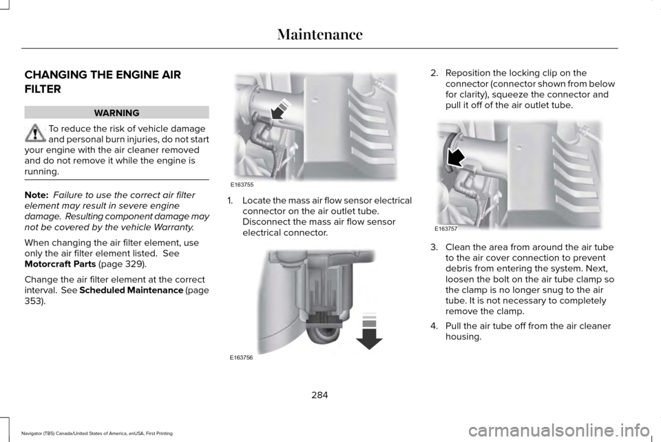 LINCOLN NAVIGATOR 2016 Owners Manual CHANGING THE ENGINE AIR
FILTER
WARNING
To reduce the risk of vehicle damage
and personal burn injuries, do not start
your engine with the air cleaner removed
and do not remove it while the engine is
r LINCOLN NAVIGATOR 2016 Owners Manual CHANGING THE ENGINE AIR
FILTER
WARNING
To reduce the risk of vehicle damage
and personal burn injuries, do not start
your engine with the air cleaner removed
and do not remove it while the engine is
r