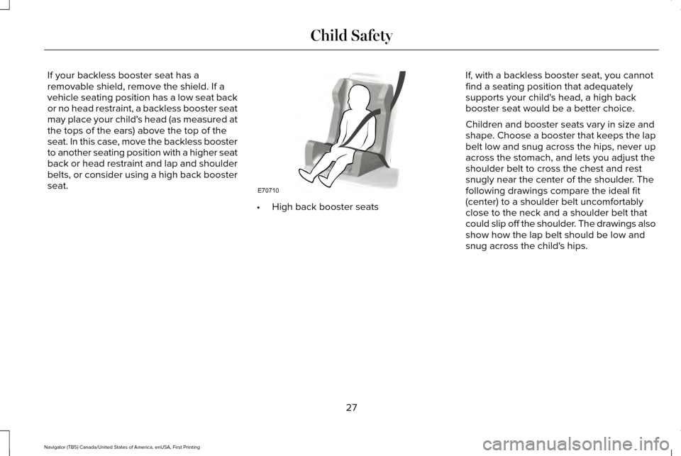 LINCOLN NAVIGATOR 2016 Owners Manual If your backless booster seat has a
removable shield, remove the shield. If a
vehicle seating position has a low seat back
or no head restraint, a backless booster seat
may place your childs head (as LINCOLN NAVIGATOR 2016 Owners Manual If your backless booster seat has a
removable shield, remove the shield. If a
vehicle seating position has a low seat back
or no head restraint, a backless booster seat
may place your childs head (as
