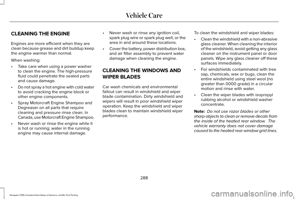 LINCOLN NAVIGATOR 2016 Owners Manual CLEANING THE ENGINE
Engines are more efficient when they are
clean because grease and dirt buildup keep
the engine warmer than normal.
When washing:
•
Take care when using a power washer
to clean th LINCOLN NAVIGATOR 2016 Owners Manual CLEANING THE ENGINE
Engines are more efficient when they are
clean because grease and dirt buildup keep
the engine warmer than normal.
When washing:
•
Take care when using a power washer
to clean th