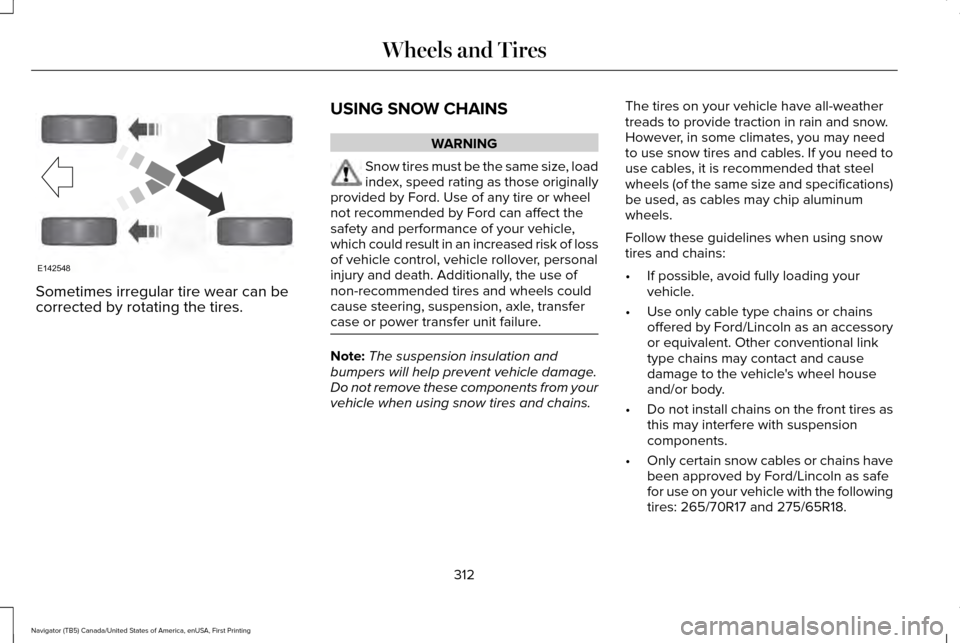 LINCOLN NAVIGATOR 2016 Owners Manual Sometimes irregular tire wear can be
corrected by rotating the tires.
USING SNOW CHAINS WARNING
Snow tires must be the same size, load
index, speed rating as those originally
provided by Ford. Use of LINCOLN NAVIGATOR 2016 Owners Manual Sometimes irregular tire wear can be
corrected by rotating the tires.
USING SNOW CHAINS WARNING
Snow tires must be the same size, load
index, speed rating as those originally
provided by Ford. Use of