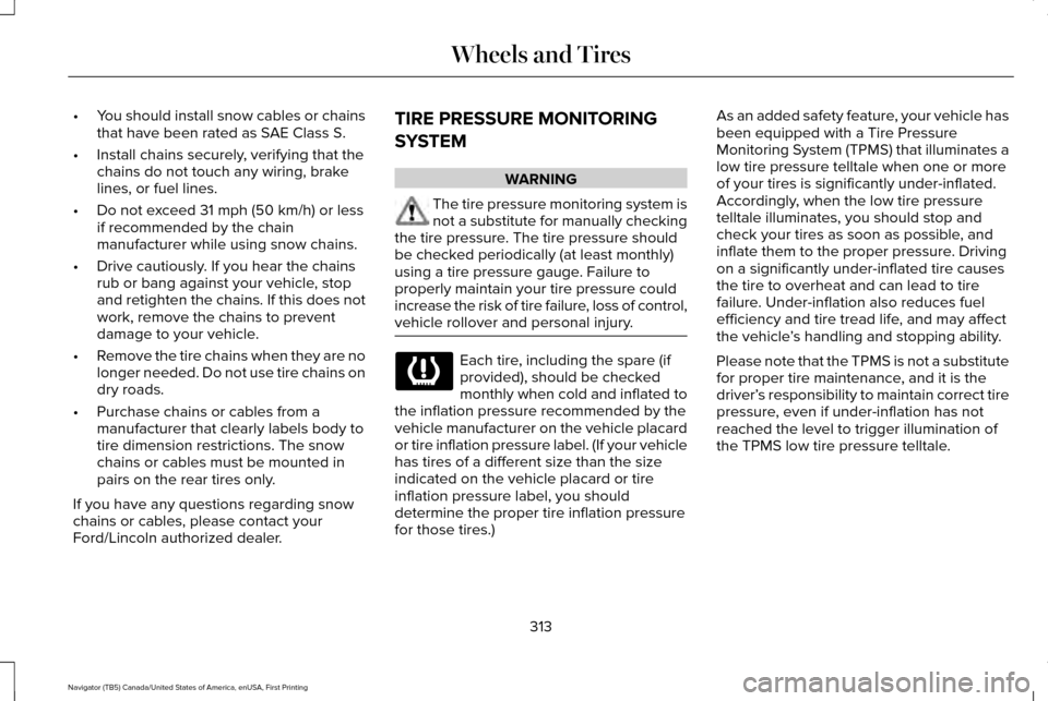 LINCOLN NAVIGATOR 2016 Owners Manual •
You should install snow cables or chains
that have been rated as SAE Class S.
• Install chains securely, verifying that the
chains do not touch any wiring, brake
lines, or fuel lines.
• Do not LINCOLN NAVIGATOR 2016 Owners Manual •
You should install snow cables or chains
that have been rated as SAE Class S.
• Install chains securely, verifying that the
chains do not touch any wiring, brake
lines, or fuel lines.
• Do not