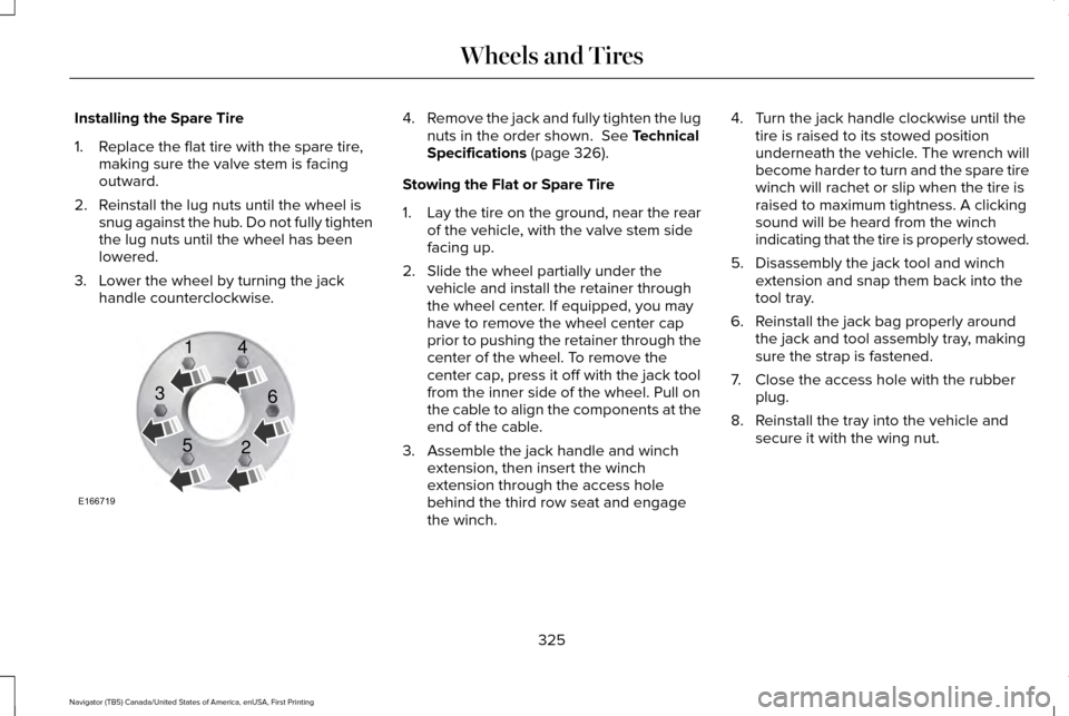 LINCOLN NAVIGATOR 2016 Owners Manual Installing the Spare Tire
1. Replace the flat tire with the spare tire,
making sure the valve stem is facing
outward.
2. Reinstall the lug nuts until the wheel is snug against the hub. Do not fully ti LINCOLN NAVIGATOR 2016 Owners Manual Installing the Spare Tire
1. Replace the flat tire with the spare tire,
making sure the valve stem is facing
outward.
2. Reinstall the lug nuts until the wheel is snug against the hub. Do not fully ti