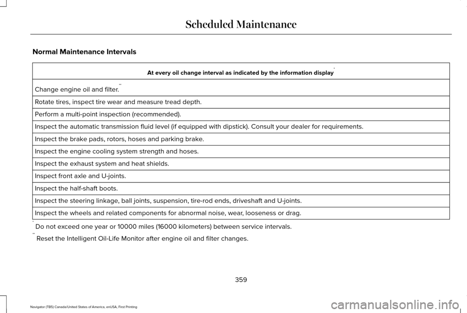 LINCOLN NAVIGATOR 2016 Owners Manual Normal Maintenance Intervals
At every oil change interval as indicated by the information display
*
Change engine oil and filter. **
Rotate tires, inspect tire wear and measure tread depth.
Perform a LINCOLN NAVIGATOR 2016 Owners Manual Normal Maintenance Intervals
At every oil change interval as indicated by the information display
*
Change engine oil and filter. **
Rotate tires, inspect tire wear and measure tread depth.
Perform a