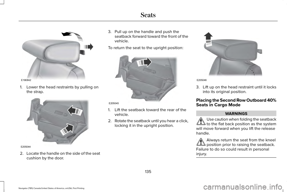 LINCOLN NAVIGATOR 2017 Owners Manual 1. Lower the head restraints by pulling on
the strap. 2.
Locate the handle on the side of the seat
cushion by the door. 3. Pull up on the handle and push the
seatback forward toward the front of the
v LINCOLN NAVIGATOR 2017 Owners Manual 1. Lower the head restraints by pulling on
the strap. 2.
Locate the handle on the side of the seat
cushion by the door. 3. Pull up on the handle and push the
seatback forward toward the front of the
v