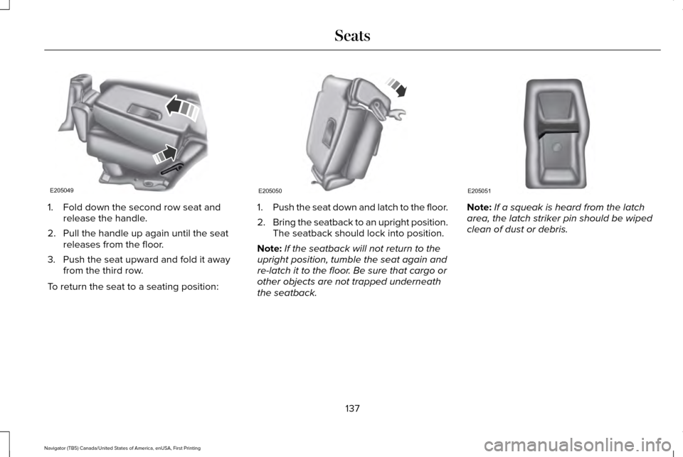 LINCOLN NAVIGATOR 2017 Owners Manual 1. Fold down the second row seat and
release the handle.
2. Pull the handle up again until the seat releases from the floor.
3. Push the seat upward and fold it away from the third row.
To return the LINCOLN NAVIGATOR 2017 Owners Manual 1. Fold down the second row seat and
release the handle.
2. Pull the handle up again until the seat releases from the floor.
3. Push the seat upward and fold it away from the third row.
To return the
