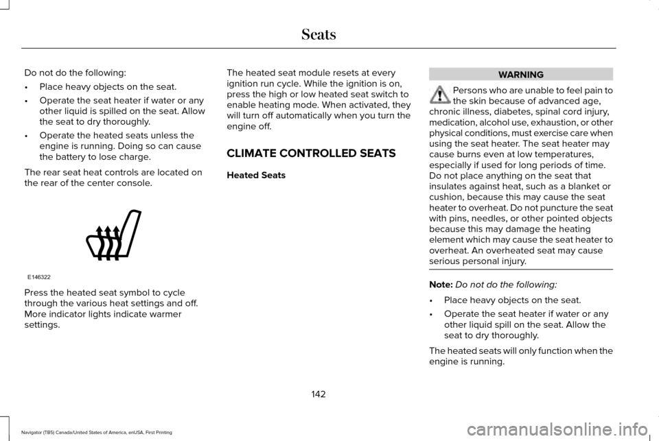 LINCOLN NAVIGATOR 2017 Owners Manual Do not do the following:
•
Place heavy objects on the seat.
• Operate the seat heater if water or any
other liquid is spilled on the seat. Allow
the seat to dry thoroughly.
• Operate the heated LINCOLN NAVIGATOR 2017 Owners Manual Do not do the following:
•
Place heavy objects on the seat.
• Operate the seat heater if water or any
other liquid is spilled on the seat. Allow
the seat to dry thoroughly.
• Operate the heated