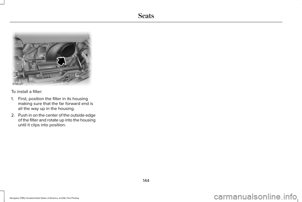 LINCOLN NAVIGATOR 2017 Owners Manual To install a filter:
1. First, position the filter in its housing
making sure that the far forward end is
all the way up in the housing.
2. Push in on the center of the outside edge
of the filter and LINCOLN NAVIGATOR 2017 Owners Manual To install a filter:
1. First, position the filter in its housing
making sure that the far forward end is
all the way up in the housing.
2. Push in on the center of the outside edge
of the filter and