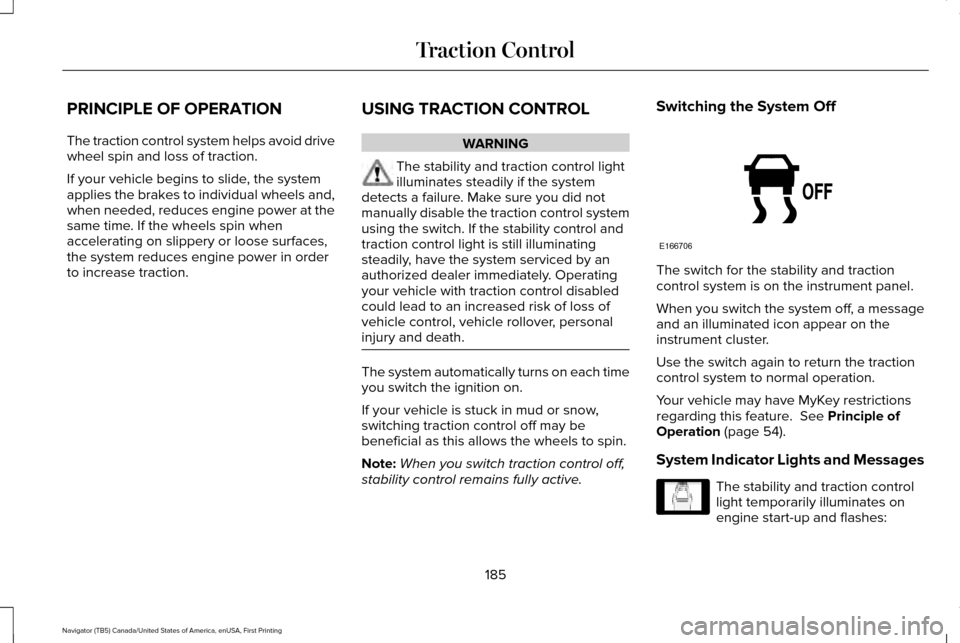 LINCOLN NAVIGATOR 2017 Owners Manual PRINCIPLE OF OPERATION
The traction control system helps avoid drive
wheel spin and loss of traction.
If your vehicle begins to slide, the system
applies the brakes to individual wheels and,
when need LINCOLN NAVIGATOR 2017 Owners Manual PRINCIPLE OF OPERATION
The traction control system helps avoid drive
wheel spin and loss of traction.
If your vehicle begins to slide, the system
applies the brakes to individual wheels and,
when need