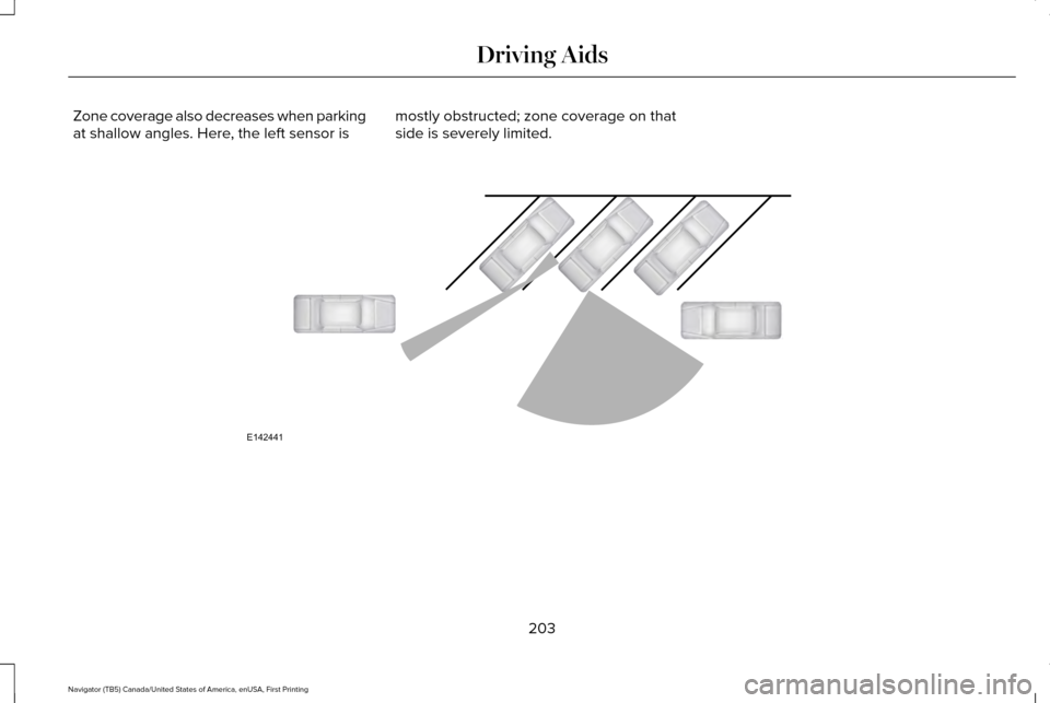 LINCOLN NAVIGATOR 2017 Owners Manual Zone coverage also decreases when parking
at shallow angles. Here, the left sensor is
mostly obstructed; zone coverage on that
side is severely limited. 203
Navigator (TB5) Canada/United States of Ame LINCOLN NAVIGATOR 2017 Owners Manual Zone coverage also decreases when parking
at shallow angles. Here, the left sensor is
mostly obstructed; zone coverage on that
side is severely limited. 203
Navigator (TB5) Canada/United States of Ame