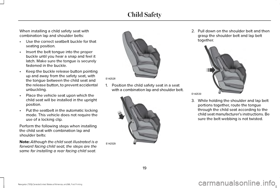 LINCOLN NAVIGATOR 2017 Owners Manual When installing a child safety seat with
combination lap and shoulder belts:
•
Use the correct seatbelt buckle for that
seating position.
• Insert the belt tongue into the proper
buckle until you 