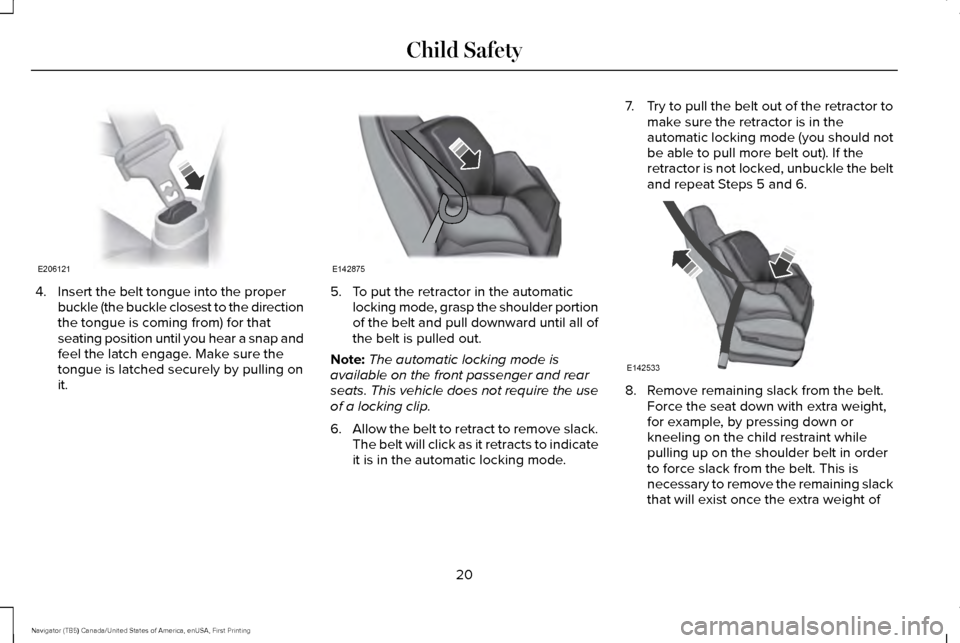 LINCOLN NAVIGATOR 2017 Owners Manual 4. Insert the belt tongue into the proper
buckle (the buckle closest to the direction
the tongue is coming from) for that
seating position until you hear a snap and
feel the latch engage. Make sure th