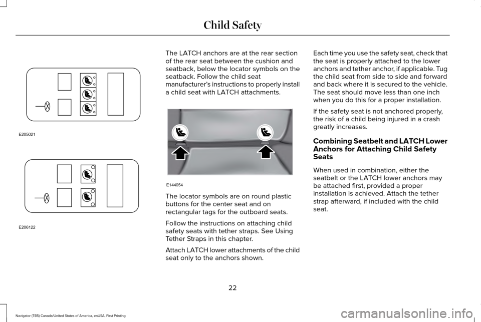 LINCOLN NAVIGATOR 2017  Owners Manual The LATCH anchors are at the rear section
of the rear seat between the cushion and
seatback, below the locator symbols on the
seatback. Follow the child seat
manufacturer’
s instructions to properly