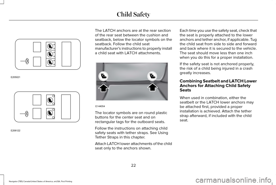 LINCOLN NAVIGATOR 2017 Owners Manual The LATCH anchors are at the rear section
of the rear seat between the cushion and
seatback, below the locator symbols on the
seatback. Follow the child seat
manufacturer’
s instructions to properly LINCOLN NAVIGATOR 2017 Owners Manual The LATCH anchors are at the rear section
of the rear seat between the cushion and
seatback, below the locator symbols on the
seatback. Follow the child seat
manufacturer’
s instructions to properly