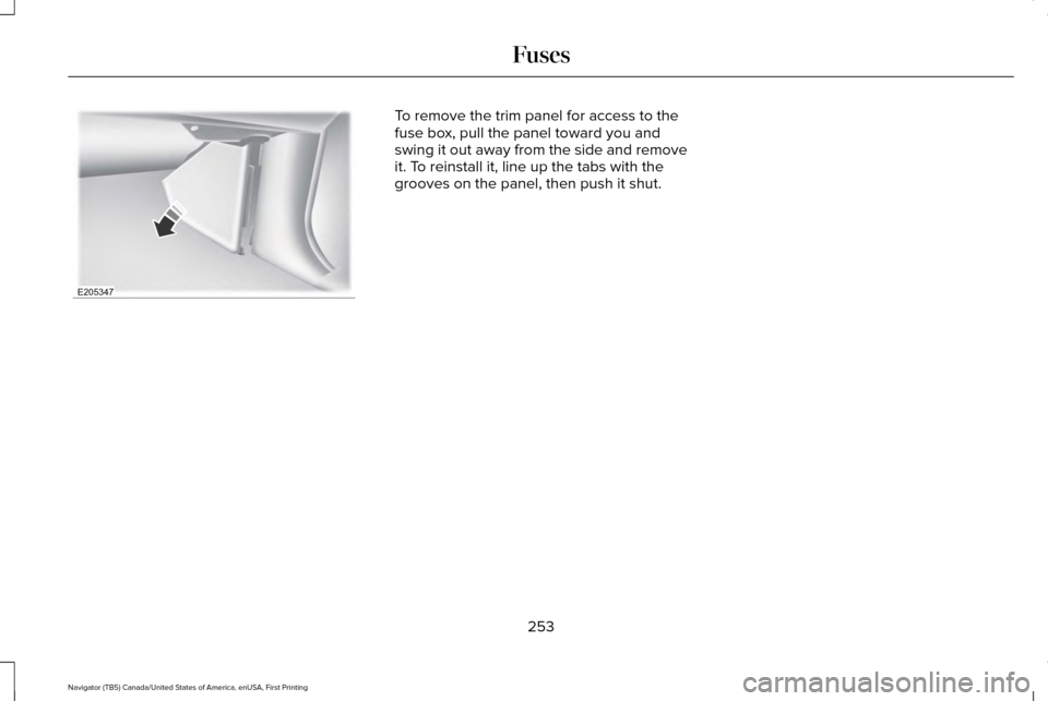 LINCOLN NAVIGATOR 2017 Owners Manual To remove the trim panel for access to the
fuse box, pull the panel toward you and
swing it out away from the side and remove
it. To reinstall it, line up the tabs with the
grooves on the panel, then LINCOLN NAVIGATOR 2017 Owners Manual To remove the trim panel for access to the
fuse box, pull the panel toward you and
swing it out away from the side and remove
it. To reinstall it, line up the tabs with the
grooves on the panel, then