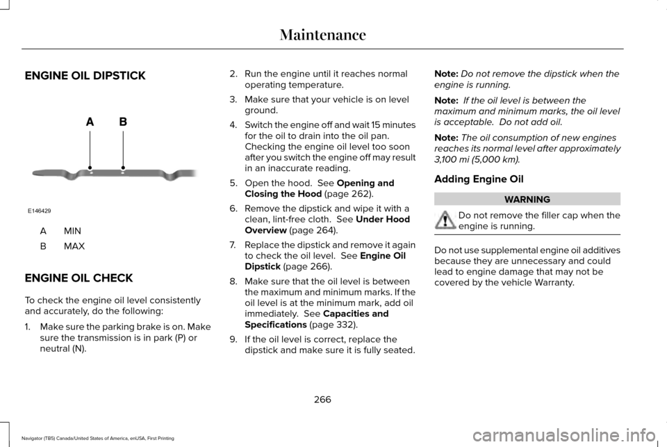 LINCOLN NAVIGATOR 2017 Owners Manual ENGINE OIL DIPSTICK
MINA
MAXB
ENGINE OIL CHECK
To check the engine oil level consistently
and accurately, do the following:
1. Make sure the parking brake is on. Make
sure the transmission is in park LINCOLN NAVIGATOR 2017 Owners Manual ENGINE OIL DIPSTICK
MINA
MAXB
ENGINE OIL CHECK
To check the engine oil level consistently
and accurately, do the following:
1. Make sure the parking brake is on. Make
sure the transmission is in park
