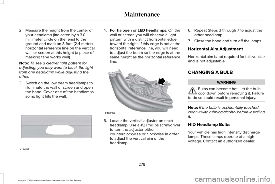 LINCOLN NAVIGATOR 2017 Owners Manual 2. Measure the height from the center of
your headlamp (indicated by a 3.0
millimeter circle on the lens) to the
ground and mark an 8 foot (2.4 meter)
horizontal reference line on the vertical
wall or LINCOLN NAVIGATOR 2017 Owners Manual 2. Measure the height from the center of
your headlamp (indicated by a 3.0
millimeter circle on the lens) to the
ground and mark an 8 foot (2.4 meter)
horizontal reference line on the vertical
wall or