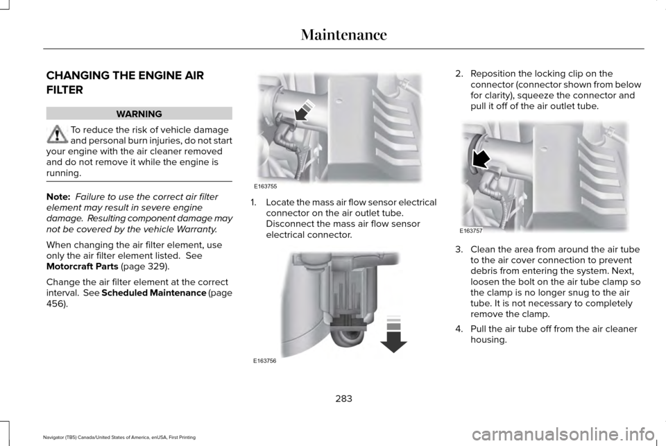 LINCOLN NAVIGATOR 2017 Owners Manual CHANGING THE ENGINE AIR
FILTER
WARNING
To reduce the risk of vehicle damage
and personal burn injuries, do not start
your engine with the air cleaner removed
and do not remove it while the engine is
r LINCOLN NAVIGATOR 2017 Owners Manual CHANGING THE ENGINE AIR
FILTER
WARNING
To reduce the risk of vehicle damage
and personal burn injuries, do not start
your engine with the air cleaner removed
and do not remove it while the engine is
r