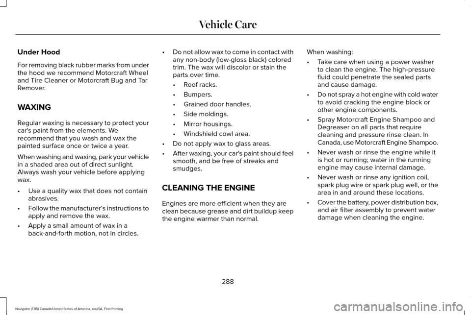 LINCOLN NAVIGATOR 2017 Owners Manual Under Hood
For removing black rubber marks from under
the hood we recommend Motorcraft Wheel
and Tire Cleaner or Motorcraft Bug and Tar
Remover.
WAXING
Regular waxing is necessary to protect your
car LINCOLN NAVIGATOR 2017 Owners Manual Under Hood
For removing black rubber marks from under
the hood we recommend Motorcraft Wheel
and Tire Cleaner or Motorcraft Bug and Tar
Remover.
WAXING
Regular waxing is necessary to protect your
car