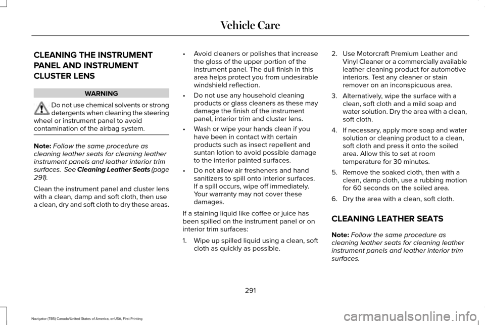 LINCOLN NAVIGATOR 2017 Owners Manual CLEANING THE INSTRUMENT
PANEL AND INSTRUMENT
CLUSTER LENS
WARNING
Do not use chemical solvents or strong
detergents when cleaning the steering
wheel or instrument panel to avoid
contamination of the a LINCOLN NAVIGATOR 2017 Owners Manual CLEANING THE INSTRUMENT
PANEL AND INSTRUMENT
CLUSTER LENS
WARNING
Do not use chemical solvents or strong
detergents when cleaning the steering
wheel or instrument panel to avoid
contamination of the a