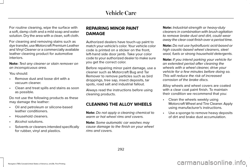 LINCOLN NAVIGATOR 2017 Owners Manual For routine cleaning, wipe the surface with
a soft, damp cloth and a mild soap and water
solution. Dry the area with a clean, soft cloth.
For cleaning and removing stains such as
dye transfer, use Mot LINCOLN NAVIGATOR 2017 Owners Manual For routine cleaning, wipe the surface with
a soft, damp cloth and a mild soap and water
solution. Dry the area with a clean, soft cloth.
For cleaning and removing stains such as
dye transfer, use Mot