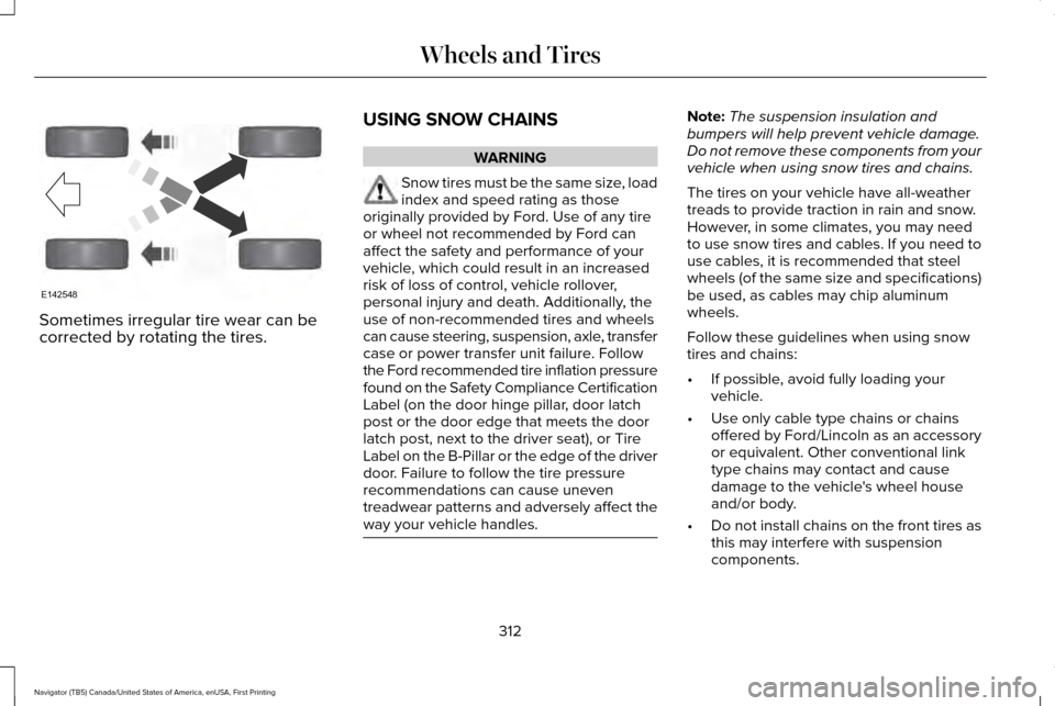 LINCOLN NAVIGATOR 2017 Owners Manual Sometimes irregular tire wear can be
corrected by rotating the tires.
USING SNOW CHAINS WARNING
Snow tires must be the same size, load
index and speed rating as those
originally provided by Ford. Use LINCOLN NAVIGATOR 2017 Owners Manual Sometimes irregular tire wear can be
corrected by rotating the tires.
USING SNOW CHAINS WARNING
Snow tires must be the same size, load
index and speed rating as those
originally provided by Ford. Use