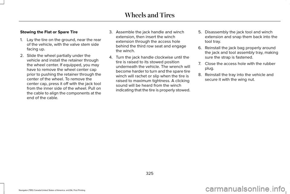 LINCOLN NAVIGATOR 2017 Owners Manual Stowing the Flat or Spare Tire
1.
Lay the tire on the ground, near the rear
of the vehicle, with the valve stem side
facing up.
2. Slide the wheel partially under the vehicle and install the retainer LINCOLN NAVIGATOR 2017 Owners Manual Stowing the Flat or Spare Tire
1.
Lay the tire on the ground, near the rear
of the vehicle, with the valve stem side
facing up.
2. Slide the wheel partially under the vehicle and install the retainer
