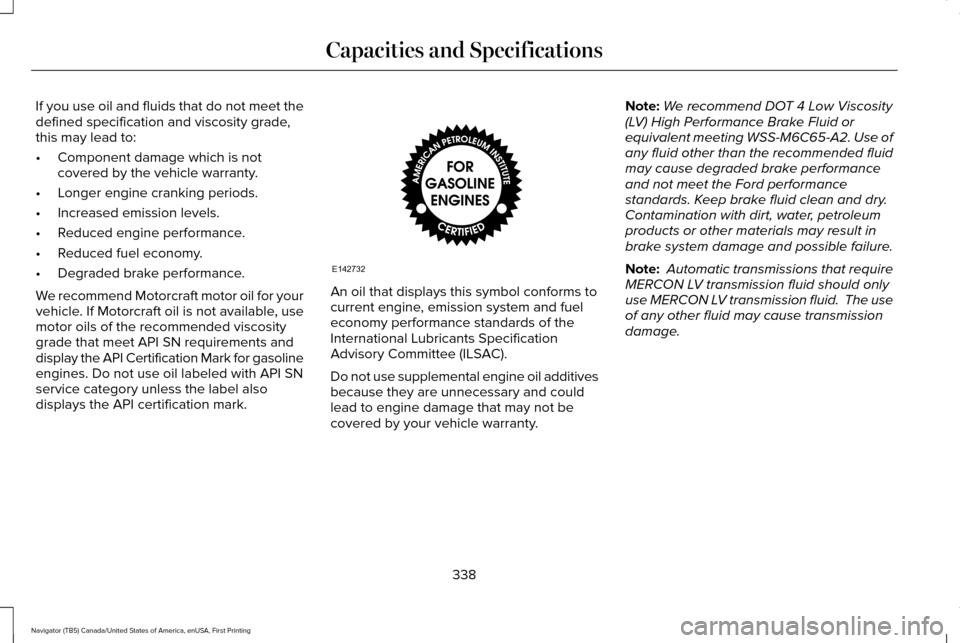 LINCOLN NAVIGATOR 2017 Owners Manual If you use oil and fluids that do not meet the
defined specification and viscosity grade,
this may lead to:
•
Component damage which is not
covered by the vehicle warranty.
• Longer engine crankin LINCOLN NAVIGATOR 2017 Owners Manual If you use oil and fluids that do not meet the
defined specification and viscosity grade,
this may lead to:
•
Component damage which is not
covered by the vehicle warranty.
• Longer engine crankin