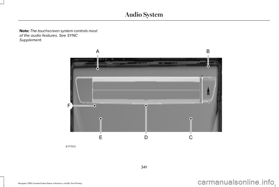 LINCOLN NAVIGATOR 2017 Owners Manual Note:
The touchscreen system controls most
of the audio features. See SYNC
Supplement. 341
Navigator (TB5) Canada/United States of America, enUSA, First Printing Audio SystemAB
CDE
F
E171512 LINCOLN NAVIGATOR 2017 Owners Manual Note:
The touchscreen system controls most
of the audio features. See SYNC
Supplement. 341
Navigator (TB5) Canada/United States of America, enUSA, First Printing Audio SystemAB
CDE
F
E171512