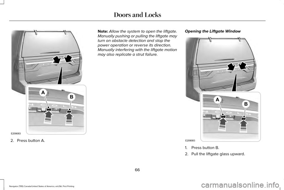 LINCOLN NAVIGATOR 2017 Repair Manual 2. Press button A. Note:
Allow the system to open the liftgate.
Manually pushing or pulling the liftgate may
turn on obstacle detection and stop the
power operation or reverse its direction.
Manually LINCOLN NAVIGATOR 2017 Repair Manual 2. Press button A. Note:
Allow the system to open the liftgate.
Manually pushing or pulling the liftgate may
turn on obstacle detection and stop the
power operation or reverse its direction.
Manually