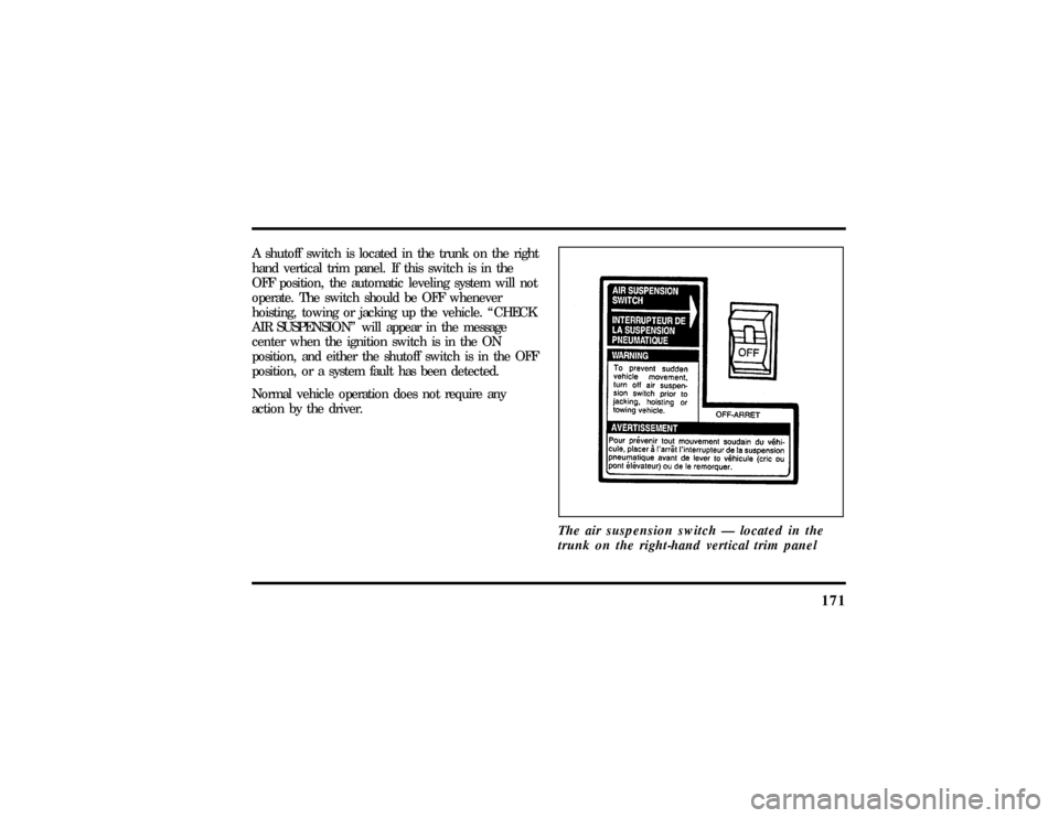 LINCOLN TOWN CAR 1997  Owners Manual 171
A shutoff switch is located in the trunk on the right
hand vertical trim panel. If this switch is in the
OFF position, the automatic leveling system will not
operate. The switch should be OFF when