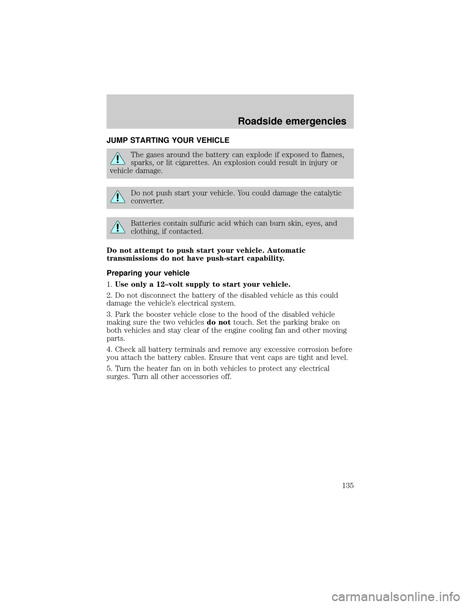 LINCOLN TOWN CAR 1999  Owners Manual JUMP STARTING YOUR VEHICLE
The gases around the battery can explode if exposed to flames,
sparks, or lit cigarettes. An explosion could result in injury or
vehicle damage.
Do not push start your vehic