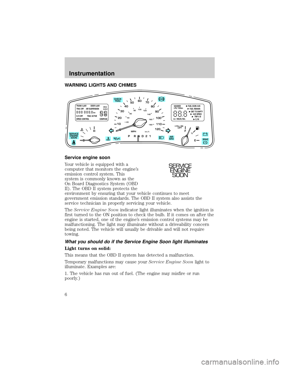 LINCOLN TOWN CAR 1999 Owners Manual WARNING LIGHTS AND CHIMES
Service engine soon
Your vehicle is equipped with a
computer that monitors the engines
emission control system. This
system is commonly known as the
On Board Diagnostics Sys LINCOLN TOWN CAR 1999 Owners Manual WARNING LIGHTS AND CHIMES
Service engine soon
Your vehicle is equipped with a
computer that monitors the engines
emission control system. This
system is commonly known as the
On Board Diagnostics Sys