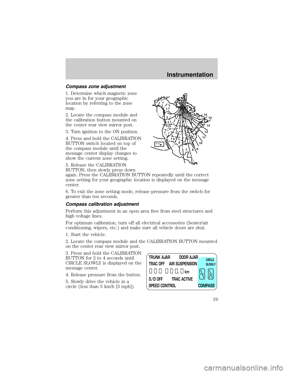 LINCOLN TOWN CAR 2000 User Guide Compass zone adjustment
1. Determine which magnetic zone
you are in for your geographic
location by referring to the zone
map.
2. Locate the compass module and
the calibration button mounted on
the ce