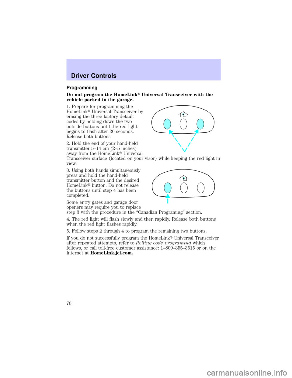LINCOLN TOWN CAR 2002 Owners Manual Programming
Do not program the HomeLinktUniversal Transceiver with the
vehicle parked in the garage.
1. Prepare for programming the
HomeLinktUniversal Transceiver by
erasing the three factory default
LINCOLN TOWN CAR 2002 Owners Manual Programming
Do not program the HomeLinktUniversal Transceiver with the
vehicle parked in the garage.
1. Prepare for programming the
HomeLinktUniversal Transceiver by
erasing the three factory default