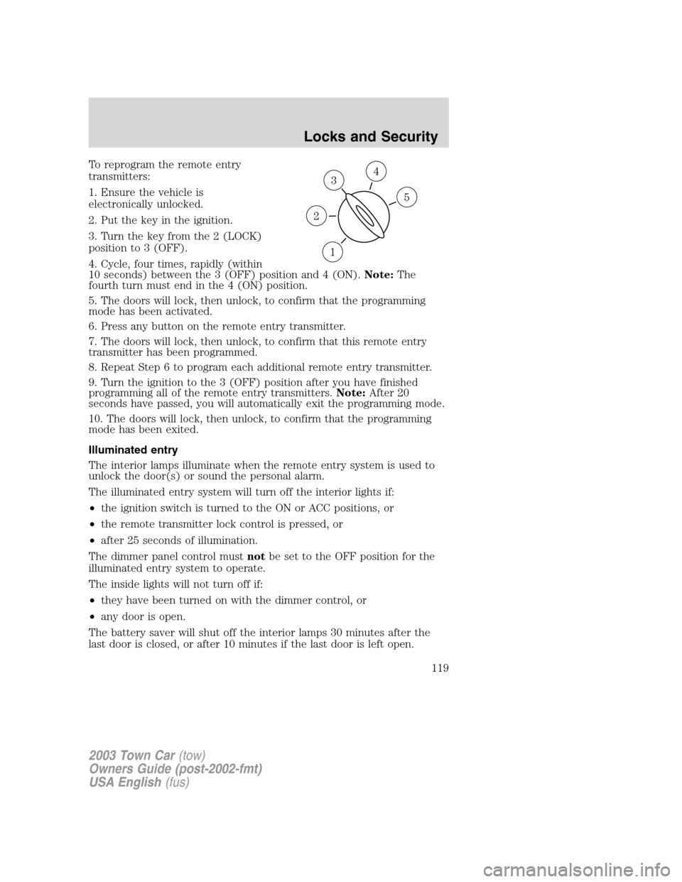 LINCOLN TOWN CAR 2003  Owners Manual To reprogram the remote entry
transmitters:
1. Ensure the vehicle is
electronically unlocked.
2. Put the key in the ignition.
3. Turn the key from the 2 (LOCK)
position to 3 (OFF).
4. Cycle, four time