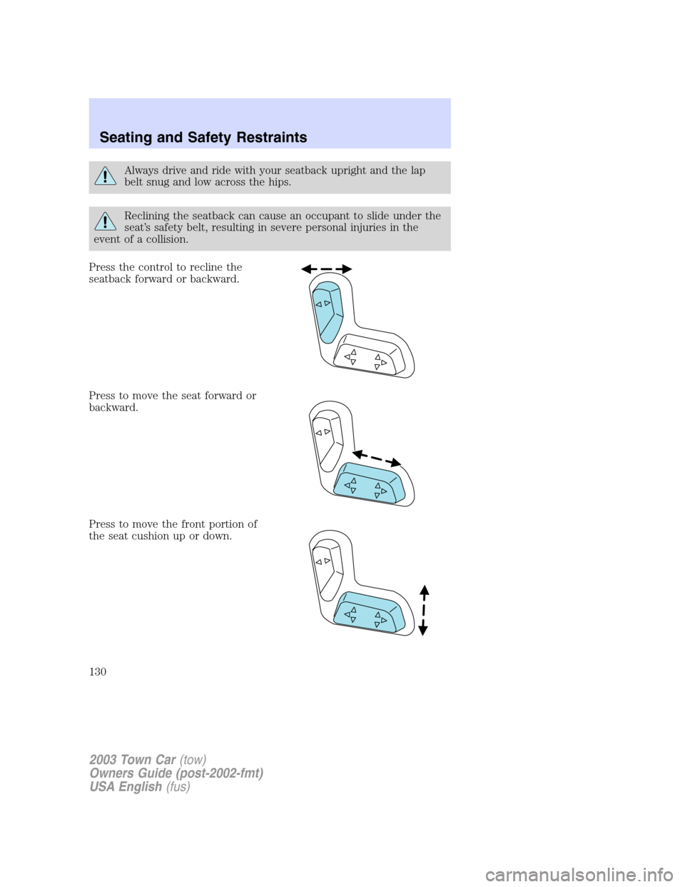 LINCOLN TOWN CAR 2003  Owners Manual Always drive and ride with your seatback upright and the lap
belt snug and low across the hips.
Reclining the seatback can cause an occupant to slide under the
seat’s safety belt, resulting in sever