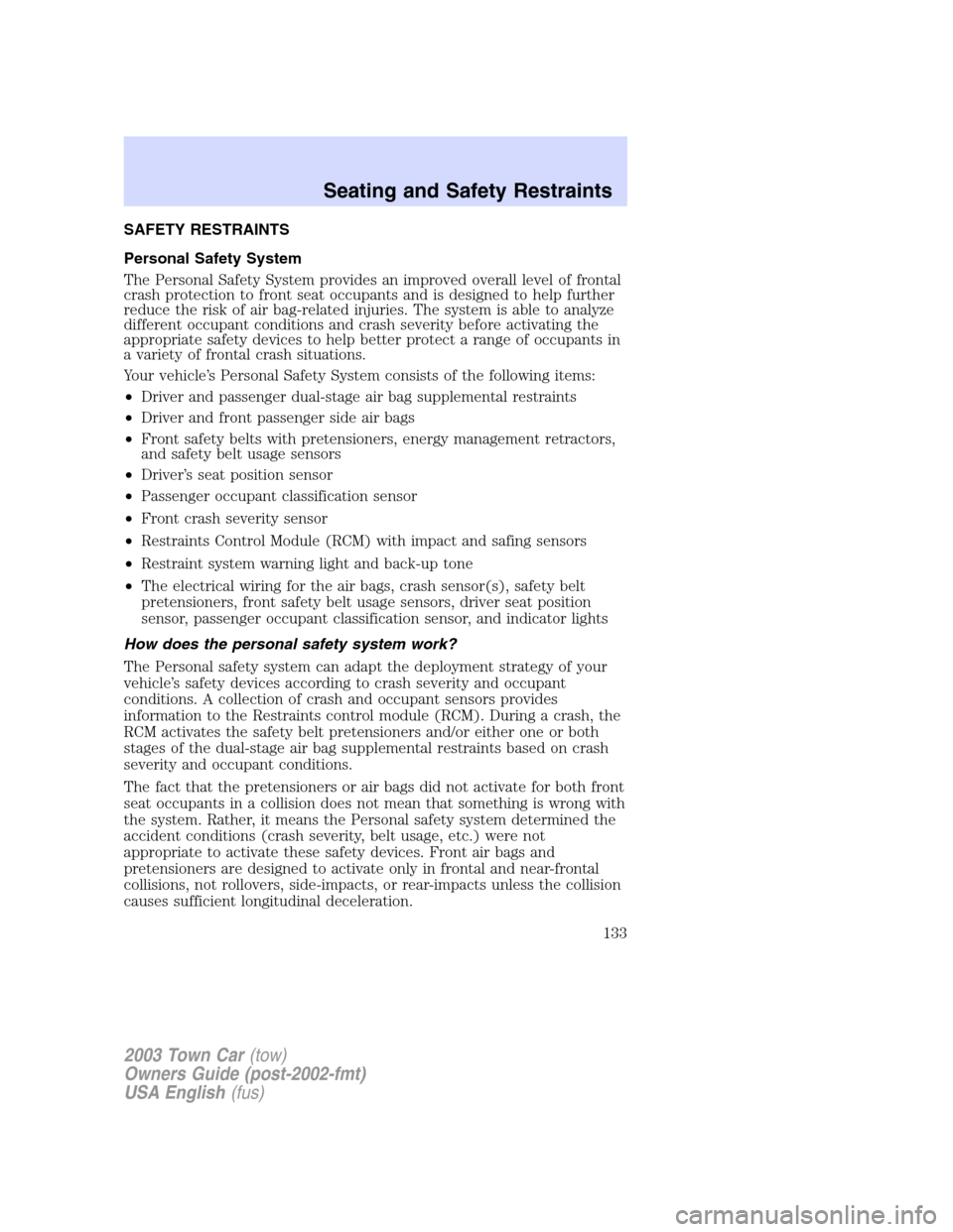 LINCOLN TOWN CAR 2003 Owners Manual SAFETY RESTRAINTS
Personal Safety System
The Personal Safety System provides an improved overall level of frontal
crash protection to front seat occupants and is designed to help further
reduce the ri LINCOLN TOWN CAR 2003 Owners Manual SAFETY RESTRAINTS
Personal Safety System
The Personal Safety System provides an improved overall level of frontal
crash protection to front seat occupants and is designed to help further
reduce the ri