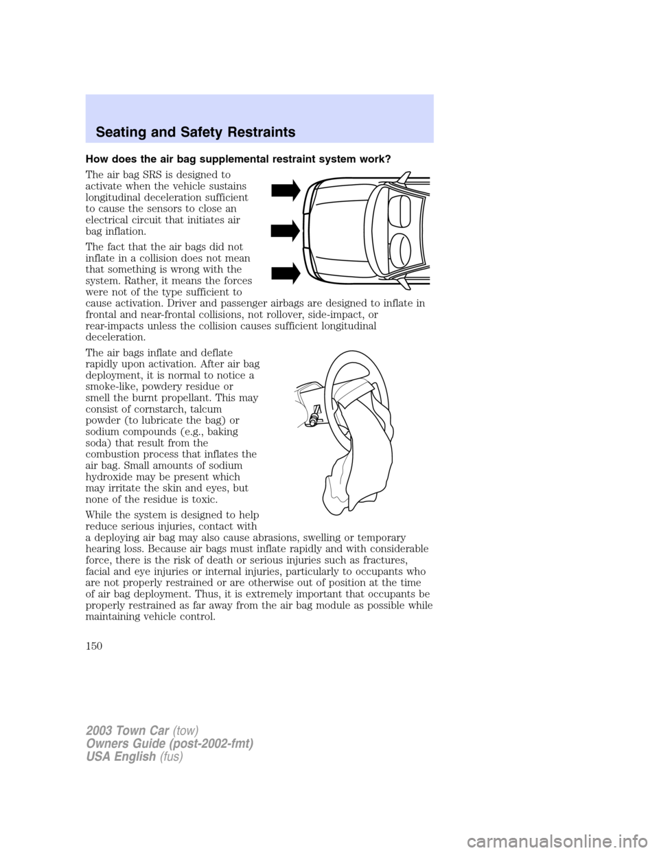 LINCOLN TOWN CAR 2003  Owners Manual How does the air bag supplemental restraint system work?
The air bag SRS is designed to
activate when the vehicle sustains
longitudinal deceleration sufficient
to cause the sensors to close an
electri