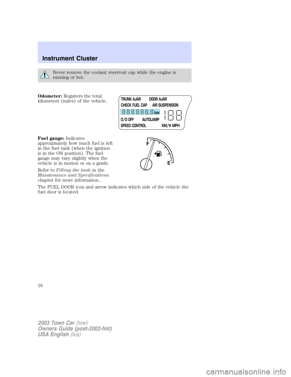 LINCOLN TOWN CAR 2003 Owners Manual Never remove the coolant reservoir cap while the engine is
running or hot.
Odometer:Registers the total
kilometers (miles) of the vehicle.
Fuel gauge:Indicates
approximately how much fuel is left
in t LINCOLN TOWN CAR 2003 Owners Manual Never remove the coolant reservoir cap while the engine is
running or hot.
Odometer:Registers the total
kilometers (miles) of the vehicle.
Fuel gauge:Indicates
approximately how much fuel is left
in t