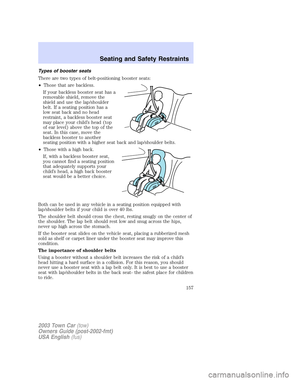 LINCOLN TOWN CAR 2003 Owners Manual Types of booster seats
There are two types of belt-positioning booster seats:
•Those that are backless.
If your backless booster seat has a
removable shield, remove the
shield and use the lap/should LINCOLN TOWN CAR 2003 Owners Manual Types of booster seats
There are two types of belt-positioning booster seats:
•Those that are backless.
If your backless booster seat has a
removable shield, remove the
shield and use the lap/should