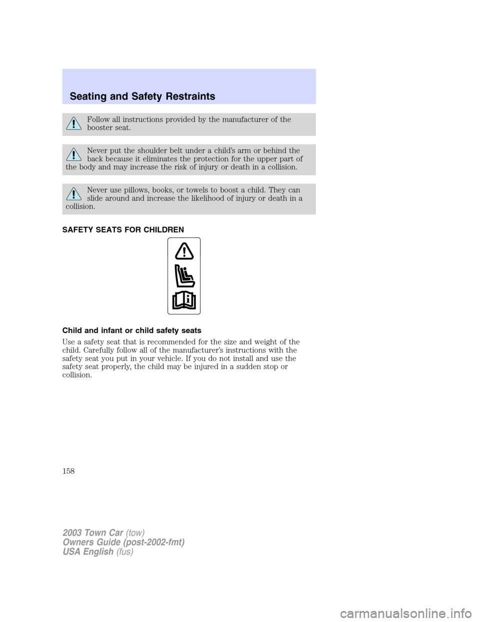 LINCOLN TOWN CAR 2003 Owners Manual Follow all instructions provided by the manufacturer of the
booster seat.
Never put the shoulder belt under a child’s arm or behind the
back because it eliminates the protection for the upper part o LINCOLN TOWN CAR 2003 Owners Manual Follow all instructions provided by the manufacturer of the
booster seat.
Never put the shoulder belt under a child’s arm or behind the
back because it eliminates the protection for the upper part o
