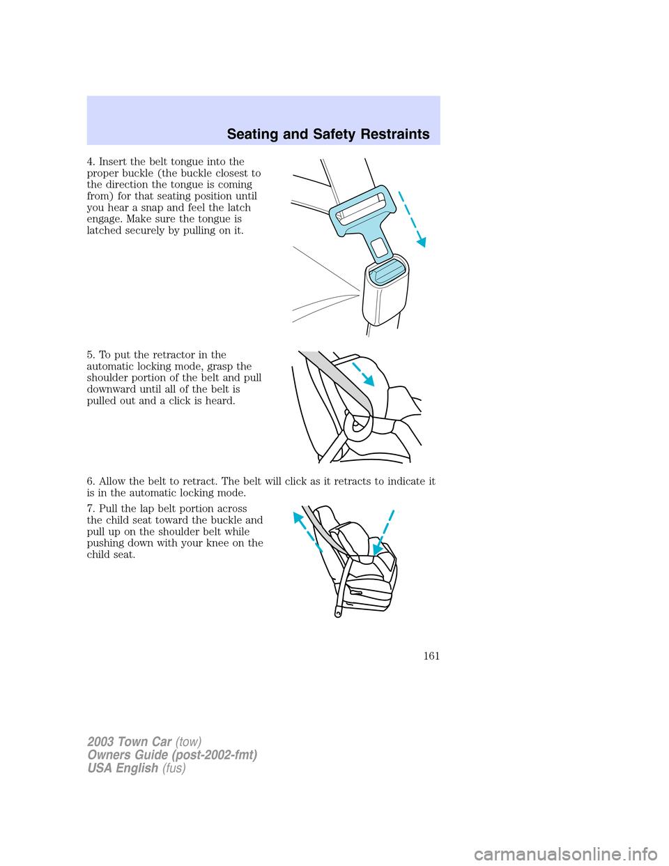 LINCOLN TOWN CAR 2003  Owners Manual 4. Insert the belt tongue into the
proper buckle (the buckle closest to
the direction the tongue is coming
from) for that seating position until
you hear a snap and feel the latch
engage. Make sure th