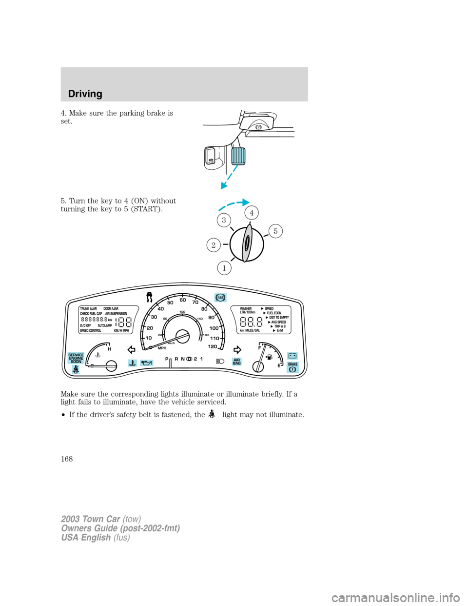 LINCOLN TOWN CAR 2003  Owners Manual 4. Make sure the parking brake is
set.
5. Turn the key to 4 (ON) without
turning the key to 5 (START).
Make sure the corresponding lights illuminate or illuminate briefly. If a
light fails to illumina