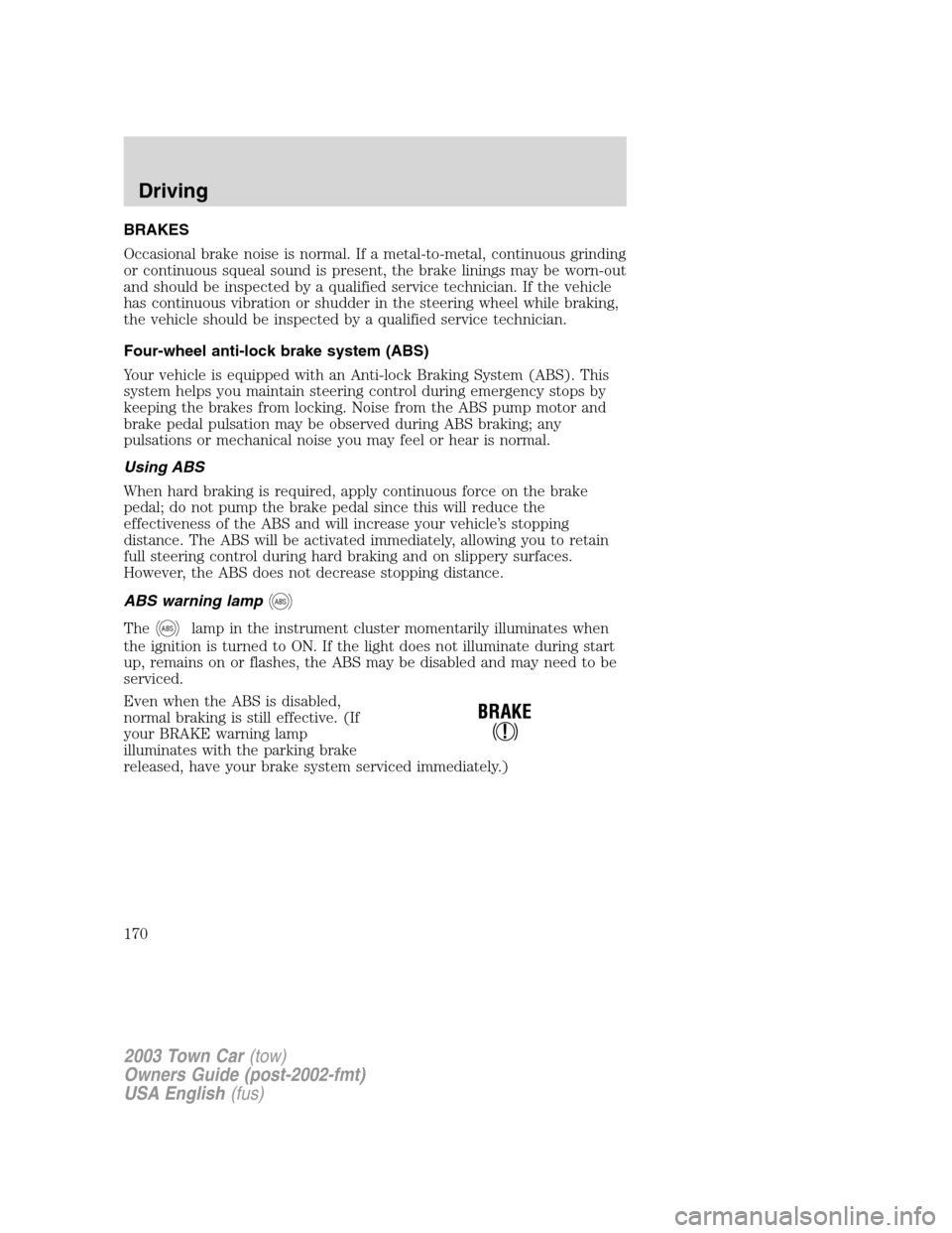 LINCOLN TOWN CAR 2003 User Guide BRAKES
Occasional brake noise is normal. If a metal-to-metal, continuous grinding
or continuous squeal sound is present, the brake linings may be worn-out
and should be inspected by a qualified servic