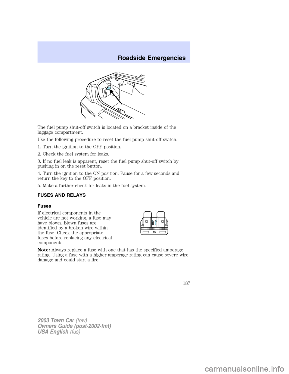 LINCOLN TOWN CAR 2003  Owners Manual The fuel pump shut-off switch is located on a bracket inside of the
luggage compartment.
Use the following procedure to reset the fuel pump shut-off switch.
1. Turn the ignition to the OFF position.
2