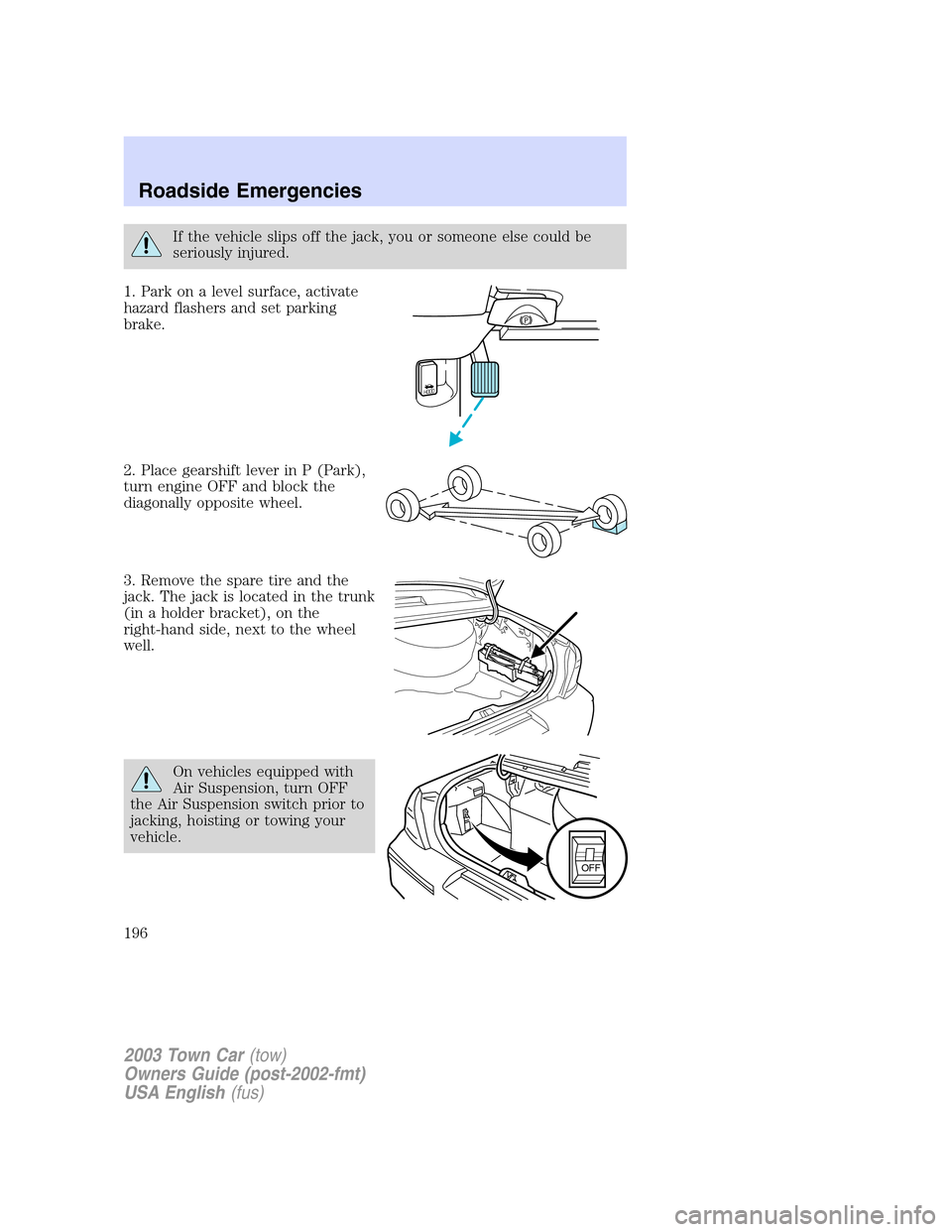 LINCOLN TOWN CAR 2003 User Guide If the vehicle slips off the jack, you or someone else could be
seriously injured.
1. Park on a level surface, activate
hazard flashers and set parking
brake.
2. Place gearshift lever in P (Park),
tur