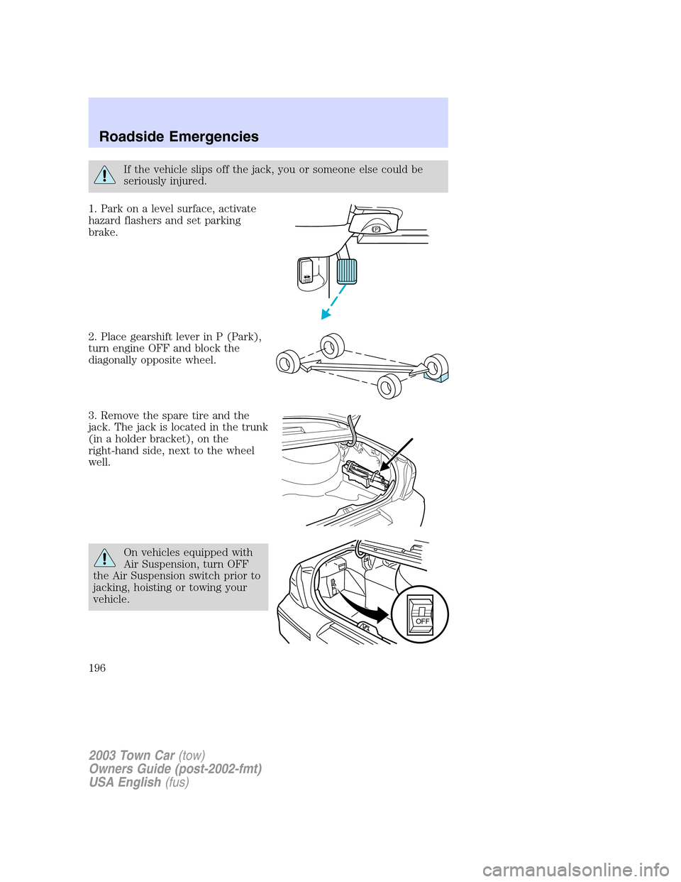 LINCOLN TOWN CAR 2003 Owners Manual If the vehicle slips off the jack, you or someone else could be
seriously injured.
1. Park on a level surface, activate
hazard flashers and set parking
brake.
2. Place gearshift lever in P (Park),
tur