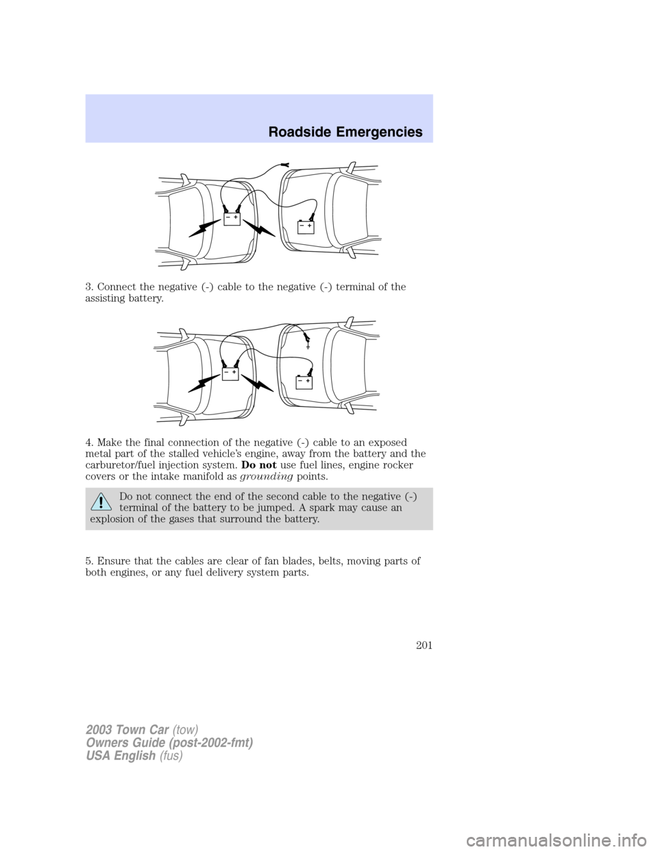 LINCOLN TOWN CAR 2003 Owners Manual 3. Connect the negative (-) cable to the negative (-) terminal of the
assisting battery.
4. Make the final connection of the negative (-) cable to an exposed
metal part of the stalled vehicle’s engi LINCOLN TOWN CAR 2003 Owners Manual 3. Connect the negative (-) cable to the negative (-) terminal of the
assisting battery.
4. Make the final connection of the negative (-) cable to an exposed
metal part of the stalled vehicle’s engi