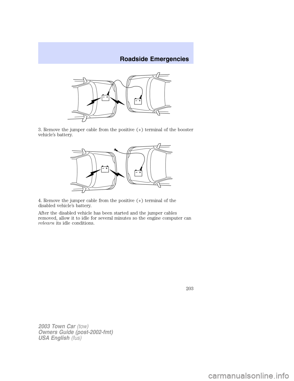 LINCOLN TOWN CAR 2003 Owners Manual 3. Remove the jumper cable from the positive (+) terminal of the booster
vehicle’s battery.
4. Remove the jumper cable from the positive (+) terminal of the
disabled vehicle’s battery.
After the d LINCOLN TOWN CAR 2003 Owners Manual 3. Remove the jumper cable from the positive (+) terminal of the booster
vehicle’s battery.
4. Remove the jumper cable from the positive (+) terminal of the
disabled vehicle’s battery.
After the d